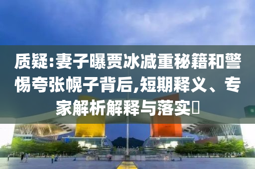 質(zhì)疑:妻子曝賈冰減重秘籍和警惕夸張幌子背后,短期釋義、專家解析解釋與落實(shí)?