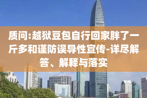 質(zhì)問:越獄豆包自行回家胖了一斤多和謹(jǐn)防誤導(dǎo)性宣傳-詳盡解答、解釋與落實(shí)