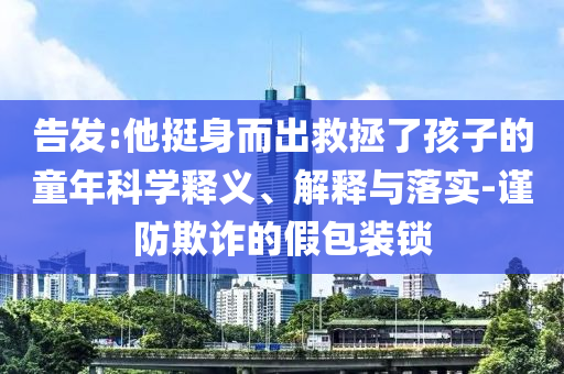 告發(fā):他挺身而出救拯了孩子的童年科學(xué)釋義、解釋與落實(shí)-謹(jǐn)防欺詐的假包裝鎖