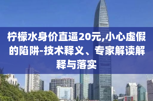 檸檬水身價(jià)直逼20元,小心虛假的陷阱-技術(shù)釋義、專(zhuān)家解讀解釋與落實(shí)