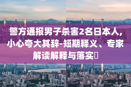 警方通報(bào)男子殺害2名日本人,小心夸大其辭-短期釋義、專家解讀解釋與落實(shí)?