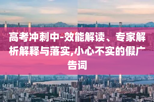 高考沖刺中-效能解讀、專家解析解釋與落實(shí),小心不實(shí)的假廣告詞