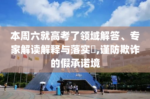 本周六就高考了領(lǐng)域解答、專家解讀解釋與落實(shí)?,謹(jǐn)防欺詐的假承諾境