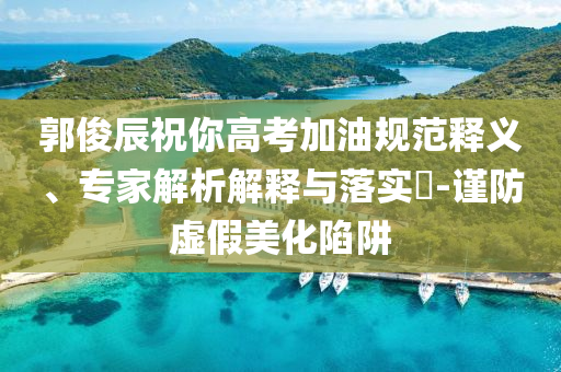 郭俊辰祝你高考加油規(guī)范釋義、專家解析解釋與落實(shí)?-謹(jǐn)防虛假美化陷阱