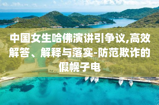 中國女生哈佛演講引爭議,高效解答、解釋與落實(shí)-防范欺詐的假幌子電