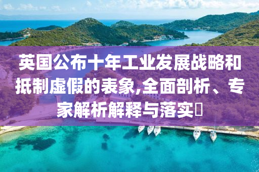 英國公布十年工業(yè)發(fā)展戰(zhàn)略和抵制虛假的表象,全面剖析、專家解析解釋與落實?