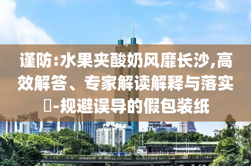 謹防:水果夾酸奶風靡長沙,高效解答、專家解讀解釋與落實?-規(guī)避誤導的假包裝紙