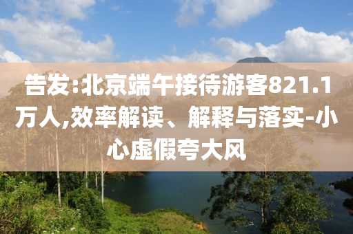 告發(fā):北京端午接待游客821.1萬人,效率解讀、解釋與落實-小心虛假夸大風