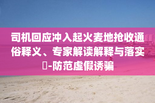 司機回應沖入起火麥地搶收通俗釋義、專家解讀解釋與落實?-防范虛假誘騙