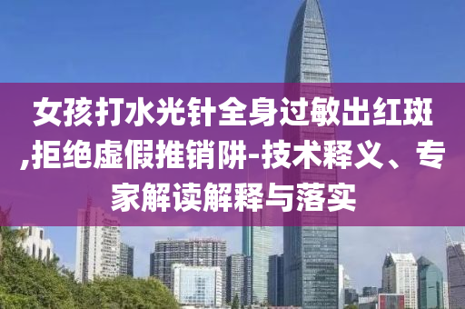 女孩打水光針全身過敏出紅斑,拒絕虛假推銷阱-技術(shù)釋義、專家解讀解釋與落實(shí)