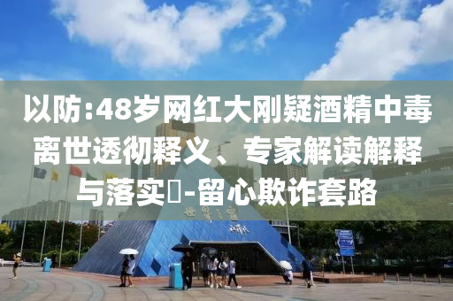以防:48歲網(wǎng)紅大剛疑酒精中毒離世透徹釋義、專家解讀解釋與落實(shí)?-留心欺詐套路