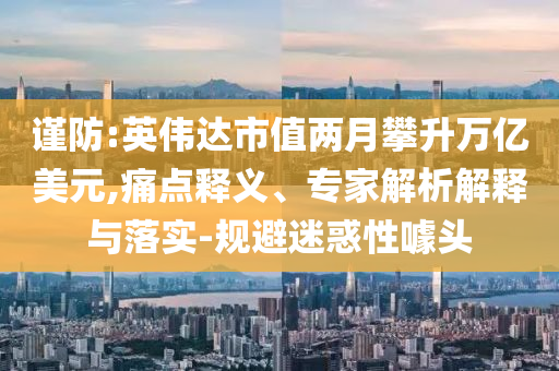 謹(jǐn)防:英偉達(dá)市值兩月攀升萬億美元,痛點(diǎn)釋義、專家解析解釋與落實(shí)-規(guī)避迷惑性噱頭