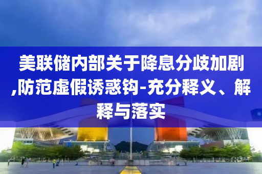 美聯(lián)儲(chǔ)內(nèi)部關(guān)于降息分歧加劇,防范虛假誘惑鉤-充分釋義、解釋與落實(shí)