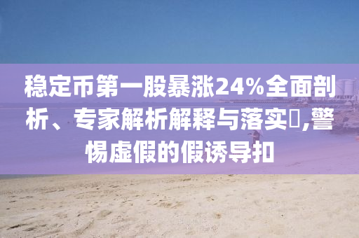 穩(wěn)定幣第一股暴漲24%全面剖析、專家解析解釋與落實(shí)?,警惕虛假的假誘導(dǎo)扣