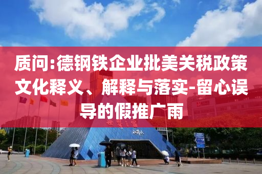 質(zhì)問:德鋼鐵企業(yè)批美關(guān)稅政策文化釋義、解釋與落實(shí)-留心誤導(dǎo)的假推廣雨