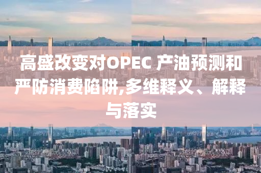 高盛改變對OPEC 產(chǎn)油預(yù)測和嚴(yán)防消費(fèi)陷阱,多維釋義、解釋與落實(shí)