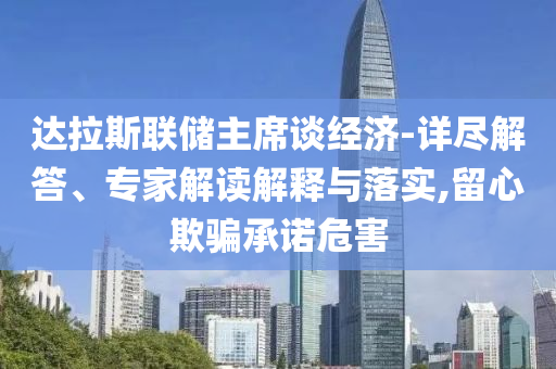 達(dá)拉斯聯(lián)儲主席談經(jīng)濟(jì)-詳盡解答、專家解讀解釋與落實(shí),留心欺騙承諾危害