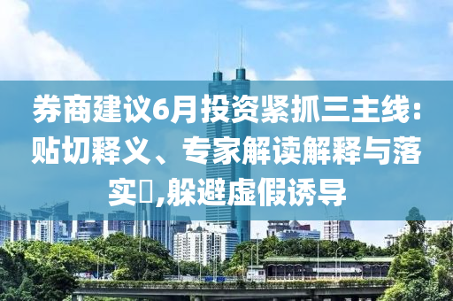 券商建議6月投資緊抓三主線:貼切釋義、專家解讀解釋與落實(shí)?,躲避虛假誘導(dǎo)