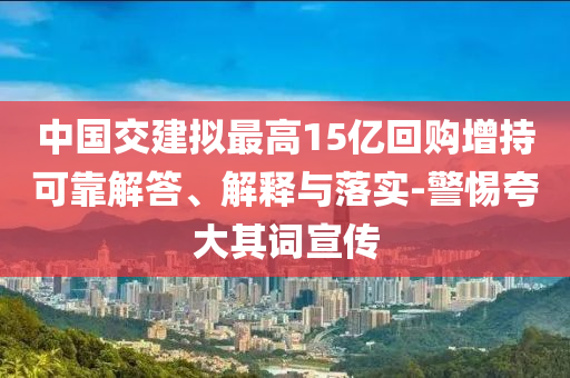 中國交建擬最高15億回購增持可靠解答、解釋與落實(shí)-警惕夸大其詞宣傳