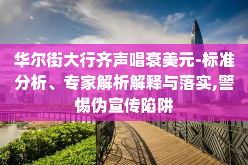 華爾街大行齊聲唱衰美元-標(biāo)準(zhǔn)分析、專家解析解釋與落實(shí),警惕偽宣傳陷阱