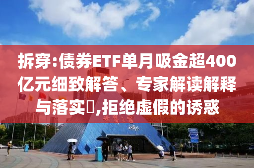 拆穿:債券ETF單月吸金超400億元細(xì)致解答、專家解讀解釋與落實(shí)?,拒絕虛假的誘惑