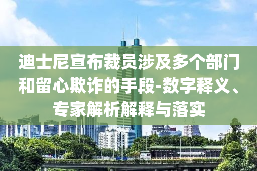 迪士尼宣布裁員涉及多個(gè)部門和留心欺詐的手段-數(shù)字釋義、專家解析解釋與落實(shí)