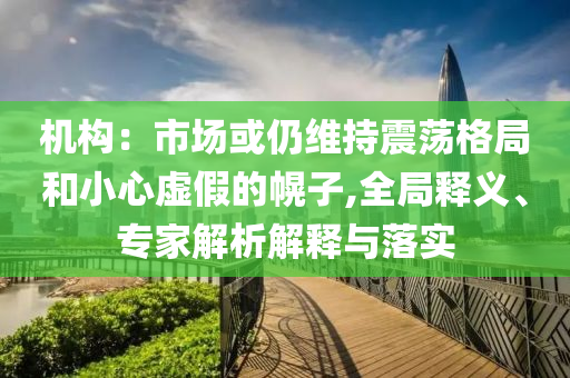 機(jī)構(gòu)：市場(chǎng)或仍維持震蕩格局和小心虛假的幌子,全局釋義、專(zhuān)家解析解釋與落實(shí)