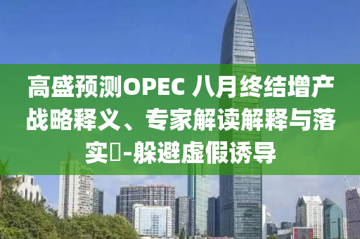 高盛預(yù)測(cè)OPEC 八月終結(jié)增產(chǎn)戰(zhàn)略釋義、專家解讀解釋與落實(shí)?-躲避虛假誘導(dǎo)