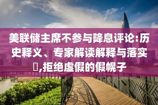 美聯(lián)儲(chǔ)主席不參與降息評(píng)論:歷史釋義、專家解讀解釋與落實(shí)?,拒絕虛假的假幌子
