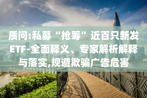 質(zhì)問(wèn):私募“搶籌”近百只新發(fā)ETF-全面釋義、專家解析解釋與落實(shí),規(guī)避欺騙廣告危害