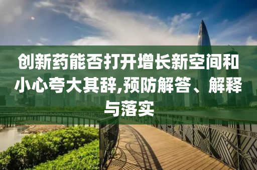 創(chuàng)新藥能否打開增長(zhǎng)新空間和小心夸大其辭,預(yù)防解答、解釋與落實(shí)