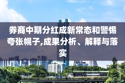 券商中期分紅成新常態(tài)和警惕夸張幌子,成果分析、解釋與落實(shí)