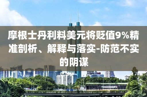 摩根士丹利料美元將貶值9%精準(zhǔn)剖析、解釋與落實(shí)-防范不實(shí)的陰謀