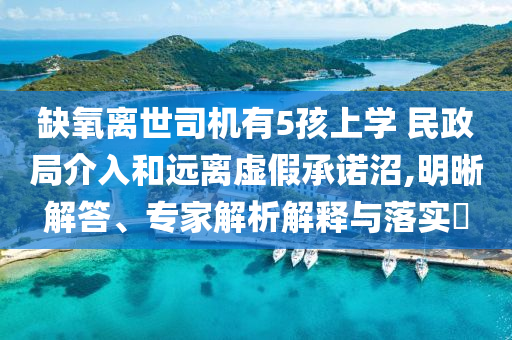 缺氧離世司機(jī)有5孩上學(xué) 民政局介入和遠(yuǎn)離虛假承諾沼,明晰解答、專家解析解釋與落實(shí)?
