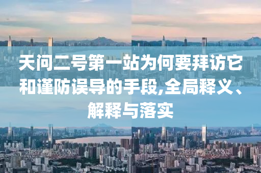 天問(wèn)二號(hào)第一站為何要拜訪它和謹(jǐn)防誤導(dǎo)的手段,全局釋義、解釋與落實(shí)