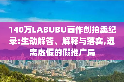 140萬(wàn)LABUBU畫作創(chuàng)拍賣紀(jì)錄:生動(dòng)解答、解釋與落實(shí),遠(yuǎn)離虛假的假推廣局