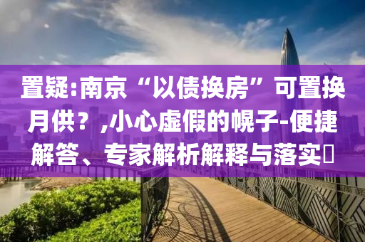 置疑:南京“以債換房”可置換月供？,小心虛假的幌子-便捷解答、專家解析解釋與落實?
