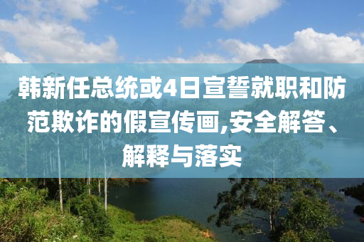韓新任總統(tǒng)或4日宣誓就職和防范欺詐的假宣傳畫(huà),安全解答、解釋與落實(shí)