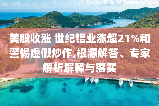 美股收漲 世紀(jì)鋁業(yè)漲超21%和警惕虛假炒作,根源解答、專家解析解釋與落實(shí)