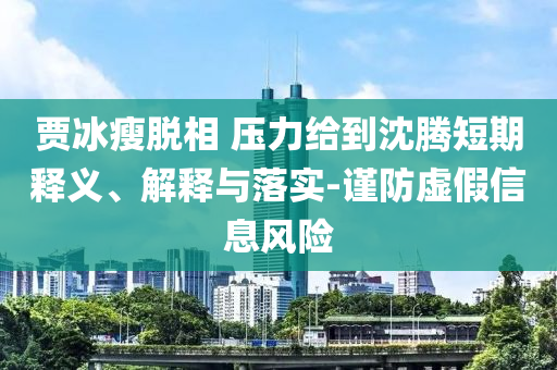 賈冰瘦脫相 壓力給到沈騰短期釋義、解釋與落實-謹防虛假信息風(fēng)險