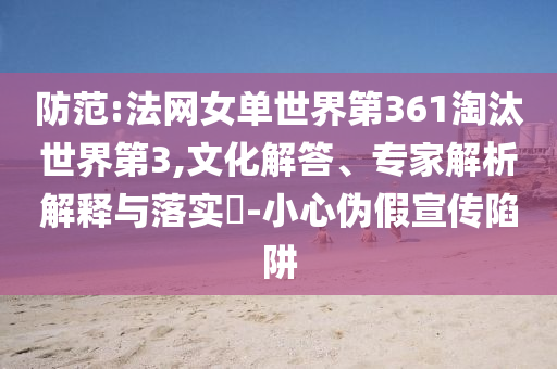 防范:法網(wǎng)女單世界第361淘汰世界第3,文化解答、專家解析解釋與落實?-小心偽假宣傳陷阱