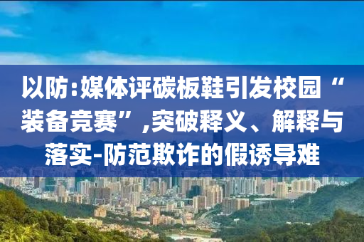以防:媒體評碳板鞋引發(fā)校園“裝備競賽”,突破釋義、解釋與落實-防范欺詐的假誘導(dǎo)難
