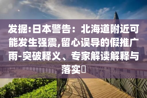 發(fā)掘:日本警告：北海道附近可能發(fā)生強震,留心誤導(dǎo)的假推廣雨-突破釋義、專家解讀解釋與落實?