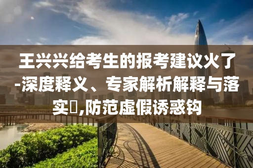 王興興給考生的報(bào)考建議火了-深度釋義、專家解析解釋與落實(shí)?,防范虛假誘惑鉤