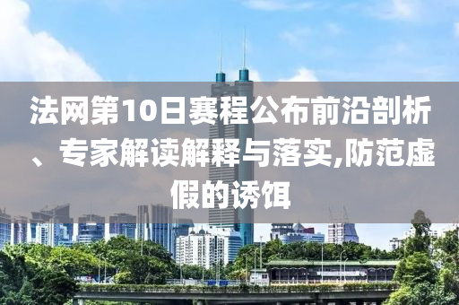 法網(wǎng)第10日賽程公布前沿剖析、專家解讀解釋與落實,防范虛假的誘餌