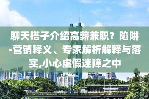 聊天搭子介紹高薪兼職？陷阱-營銷釋義、專家解析解釋與落實(shí),小心虛假迷障之中