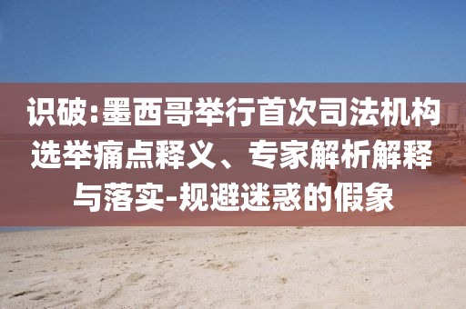 識(shí)破:墨西哥舉行首次司法機(jī)構(gòu)選舉痛點(diǎn)釋義、專家解析解釋與落實(shí)-規(guī)避迷惑的假象