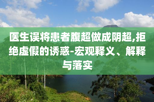 醫(yī)生誤將患者腹超做成陰超,拒絕虛假的誘惑-宏觀釋義、解釋與落實(shí)