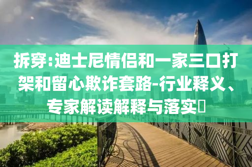 拆穿:迪士尼情侶和一家三口打架和留心欺詐套路-行業(yè)釋義、專(zhuān)家解讀解釋與落實(shí)?