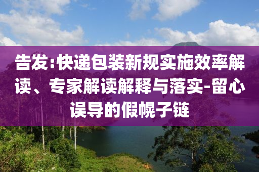 告發(fā):快遞包裝新規(guī)實(shí)施效率解讀、專(zhuān)家解讀解釋與落實(shí)-留心誤導(dǎo)的假幌子鏈